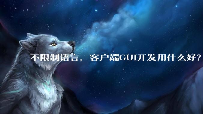 不限制语言，客户端GUI开发用什么好？