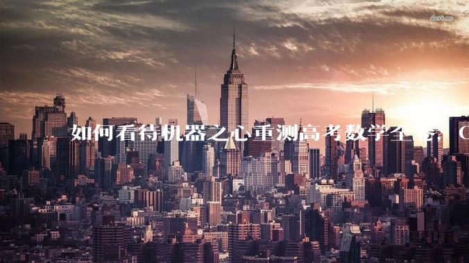 如何看待机器之心重测高考数学全卷，Gemini夺冠，豆包DeepSeek并列第二？