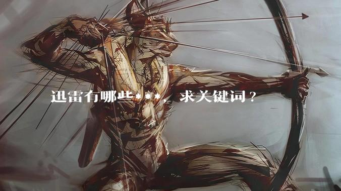 迅雷有哪些***，求关键词?