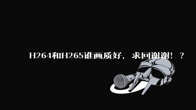 H264和H265谁画质好，求回谢谢！？