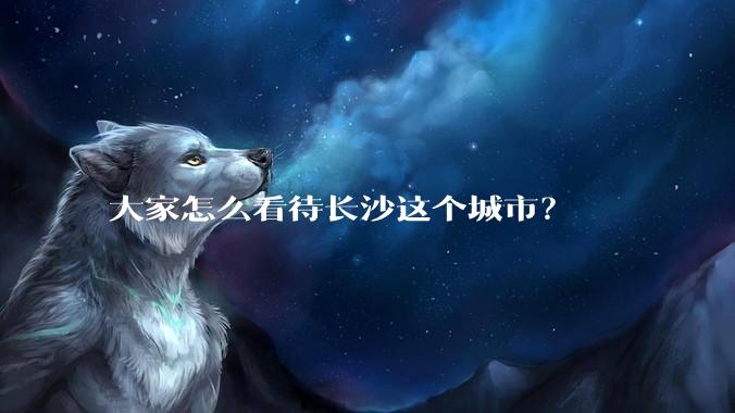 大家怎么看待长沙这个城市？