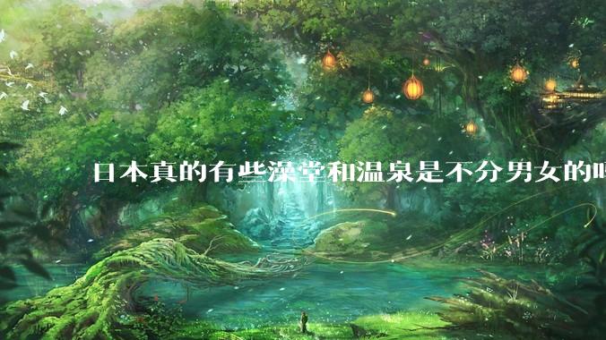 日本真的有些澡堂和温泉是不分男女的吗？有人去过不分男女的那种吗？