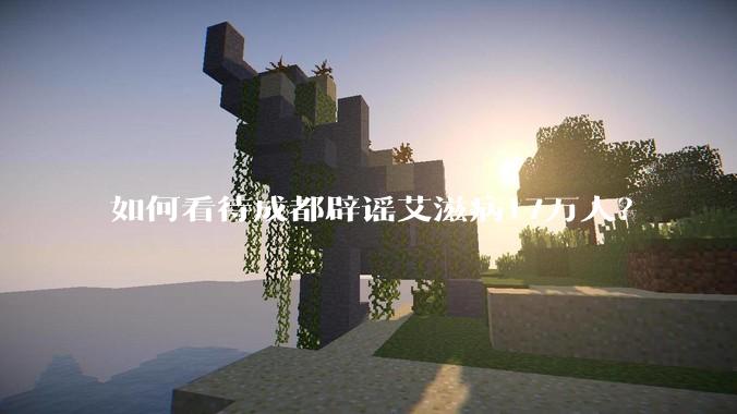 如何看待成都辟谣艾滋病17万人？